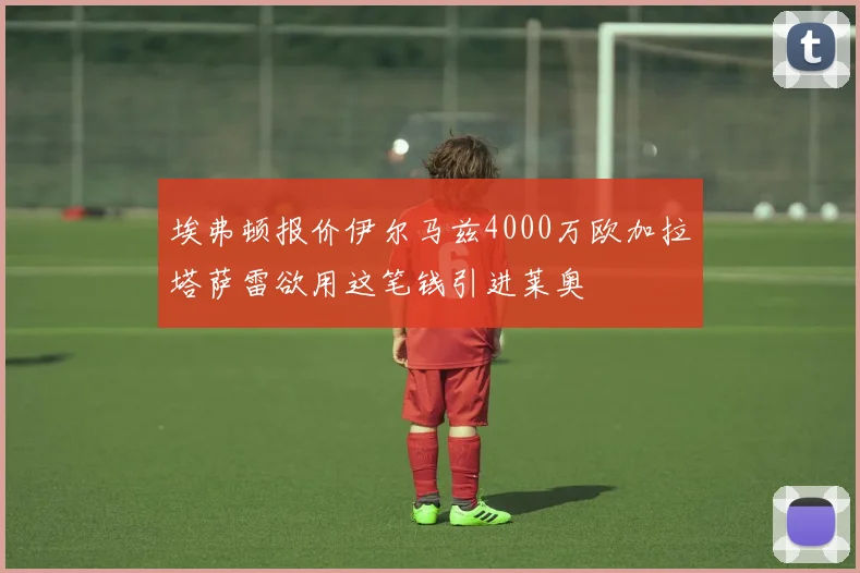 埃弗顿报价伊尔马兹4000万欧加拉塔萨雷欲用这笔钱引进莱奥
