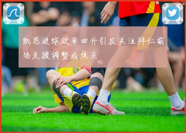 凯恩进球效率回升引发关注拜仁前场支援调整成焦点