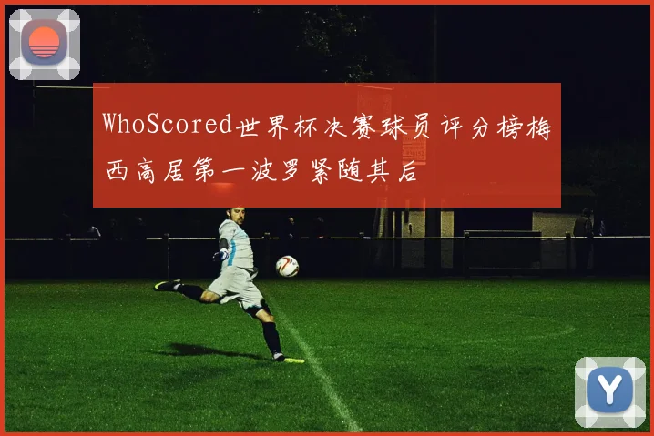 WhoScored世界杯决赛球员评分榜梅西高居第一波罗紧随其后
