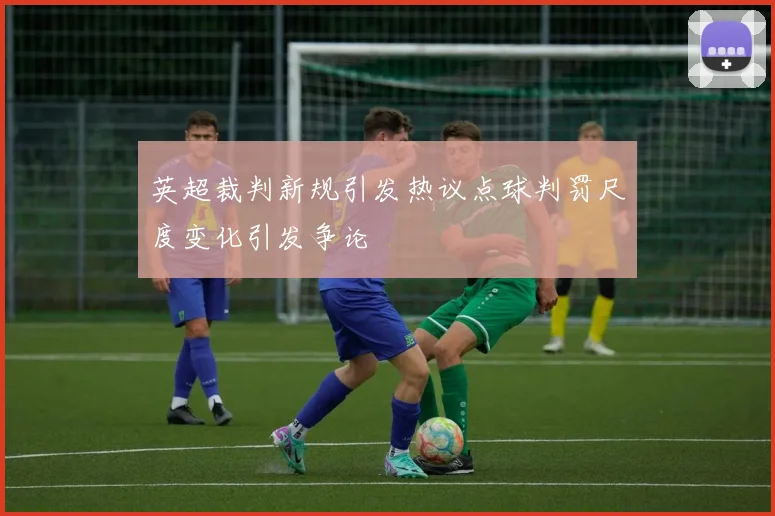 英超裁判新规引发热议点球判罚尺度变化引发争论