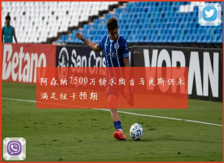 阿森纳7500万镑求购吉马良斯仍未满足纽卡预期
