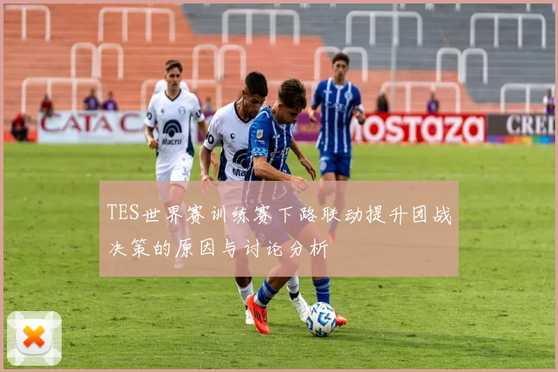 TES世界赛训练赛下路联动提升团战决策的原因与讨论分析