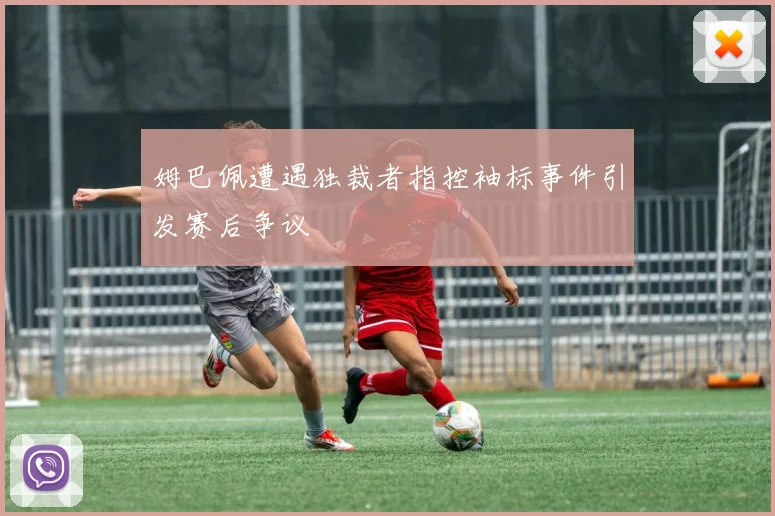 姆巴佩遭遇独裁者指控袖标事件引发赛后争议