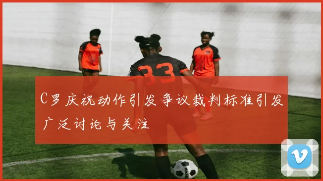 C罗庆祝动作引发争议裁判标准引发广泛讨论与关注