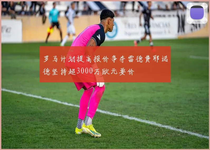 罗马计划提高报价争夺雷德费耶诺德坚持超3000万欧元要价
