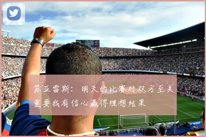 苏亚雷斯：明天的比赛对双方至关重要我有信心赢得理想结果