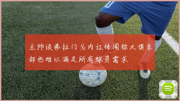 主帅谈弗拉门戈内讧传闻称大俱乐部也难以满足所有球员需求