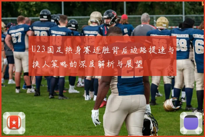 U23国足热身赛连胜背后边路提速与换人策略的深度解析与展望