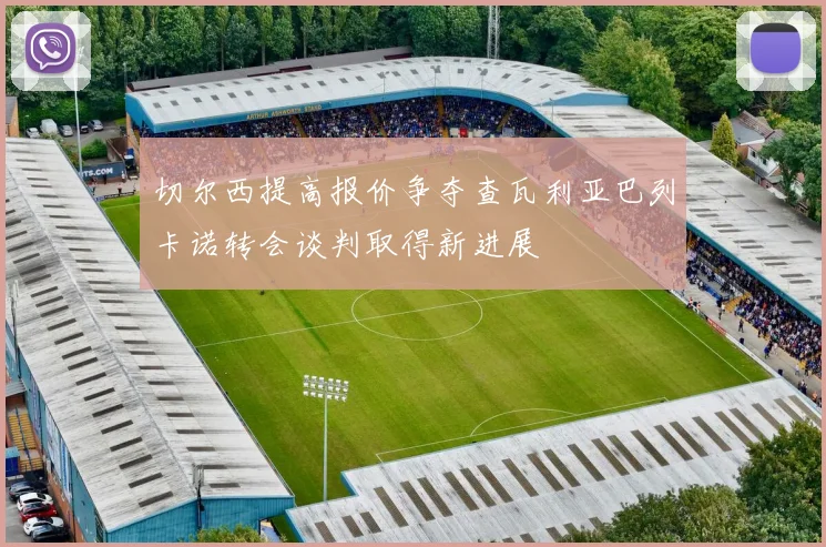 切尔西提高报价争夺查瓦利亚巴列卡诺转会谈判取得新进展